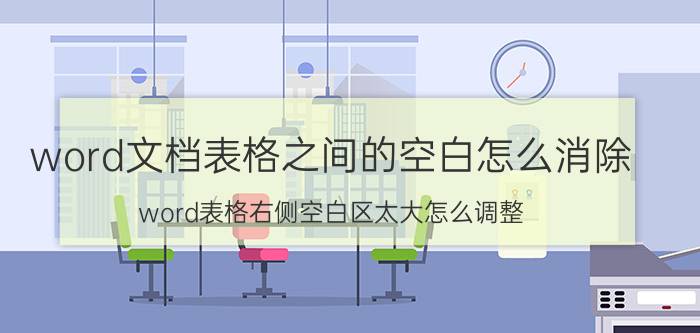 word文档表格之间的空白怎么消除 word表格右侧空白区太大怎么调整？